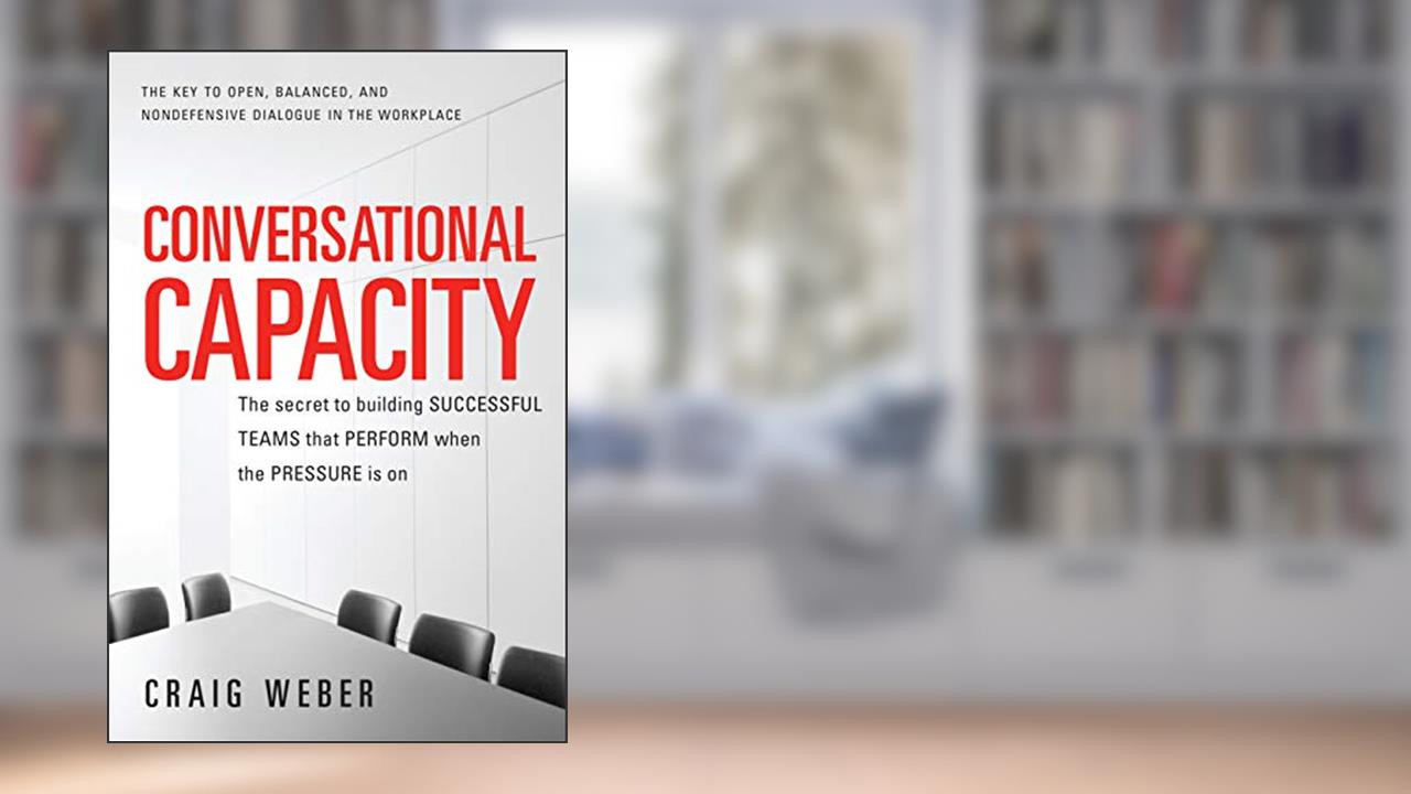 Conversational Capacity: The Secret to Building Successful Teams That Perform When the Pressure Is On, written by Craig Weber