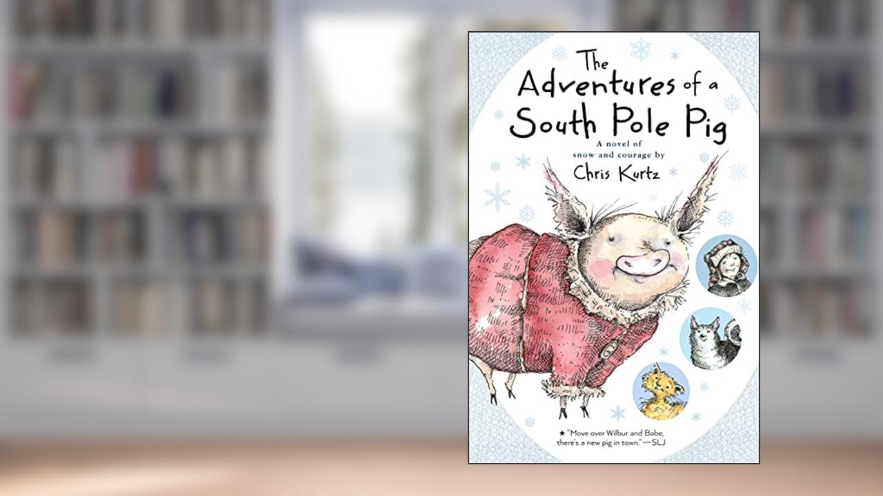 The Adventures of a South Pole Pig: A novel of snow and courage, written by Chris Kurtz