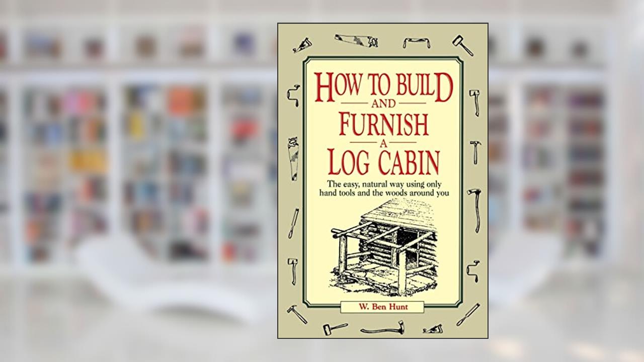 How to Build and Furnish a Log Cabin: The Easy, Natural Way Using Only Hand Tools and the Woods Around You, written by W. Ben Hunt