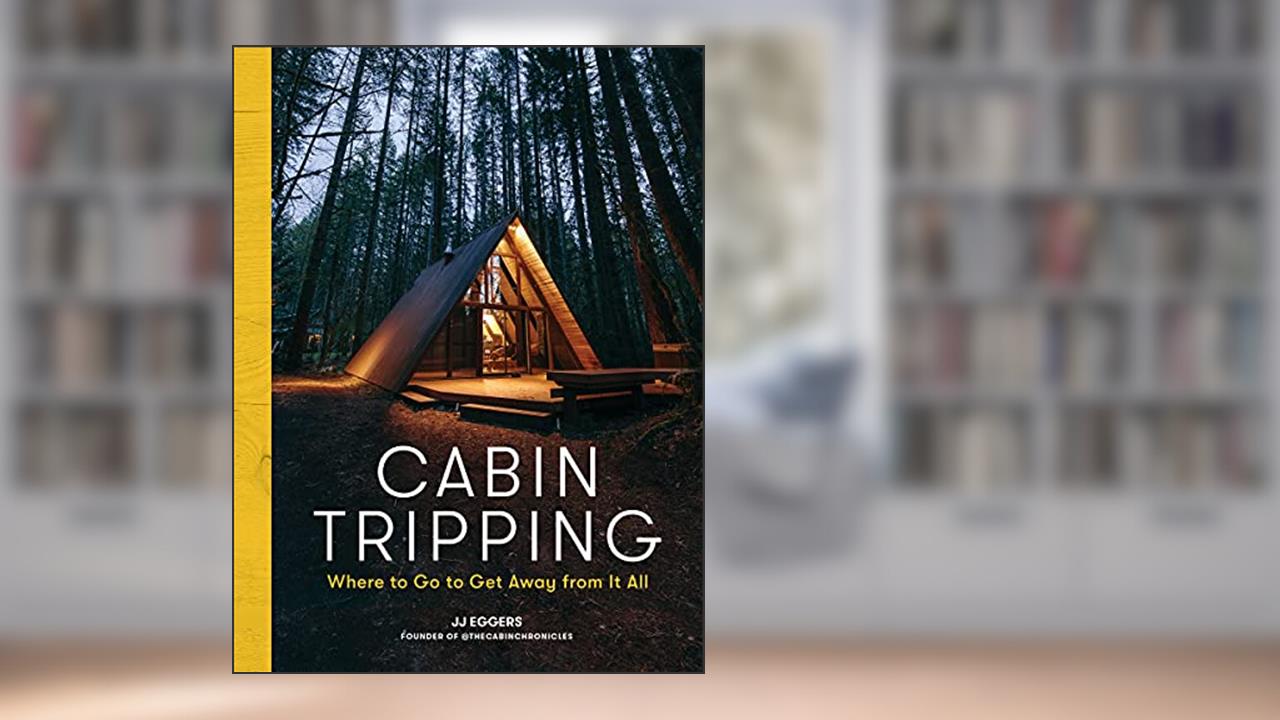 Cabin Tripping: Where to Go to Get Away from It All, written by JJ Eggers