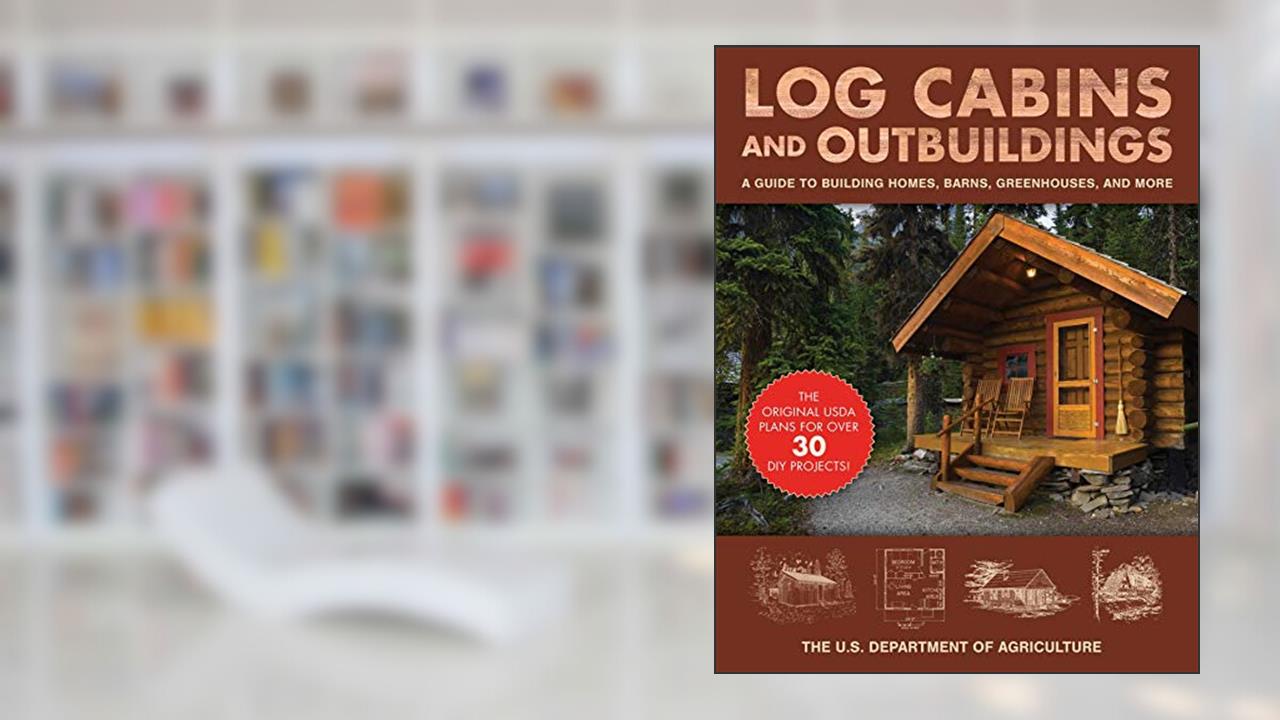 Log Cabins and Outbuildings: A Guide to Building Homes, Barns, Greenhouses, and More, written by The United States Department of Agriculture
