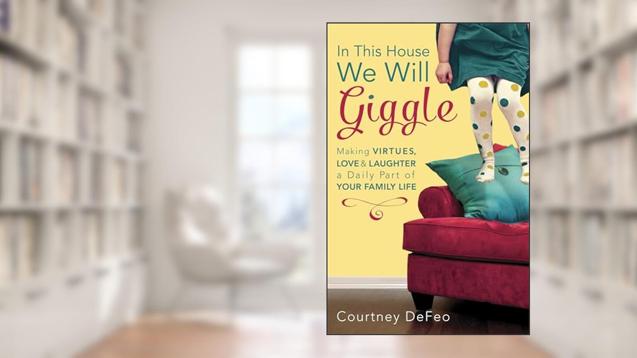 In This House, We Will Giggle: Making Virtues, Love, and Laughter a Daily Part of Your Family Life, written by Courtney DeFeo
