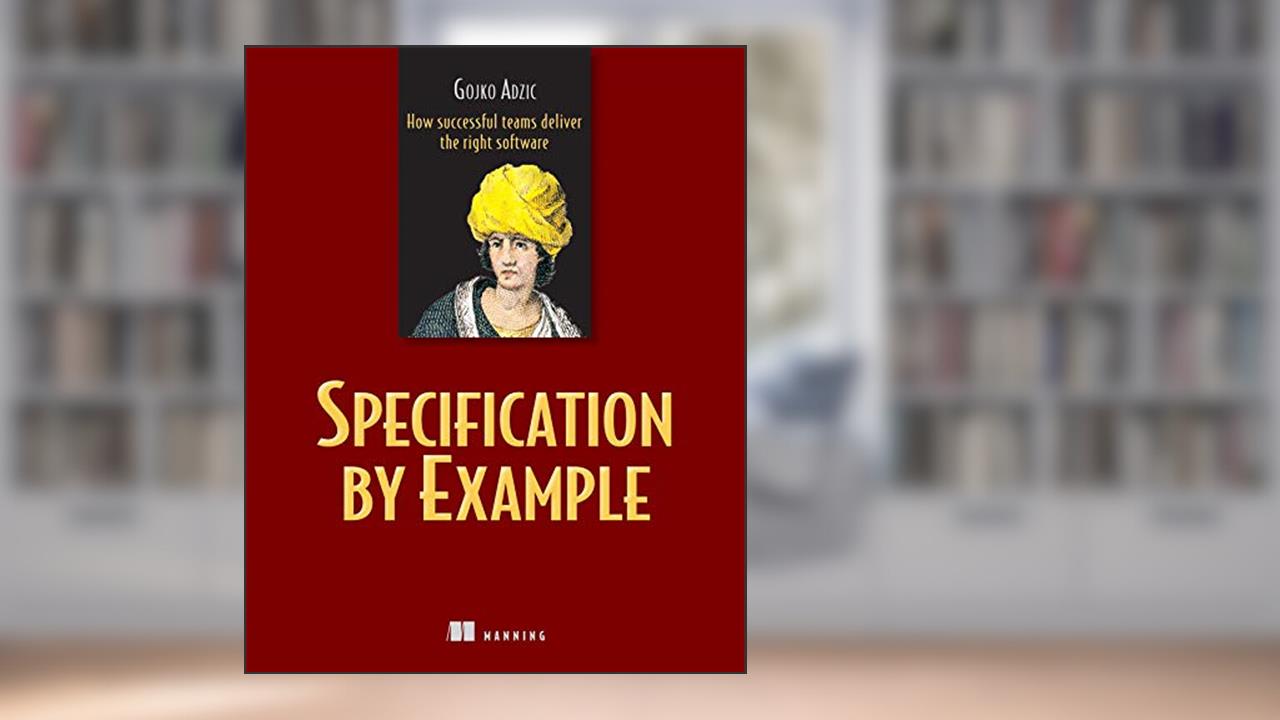 Specification by Example: How Successful Teams Deliver the Right Software, written by Gojko Adzic