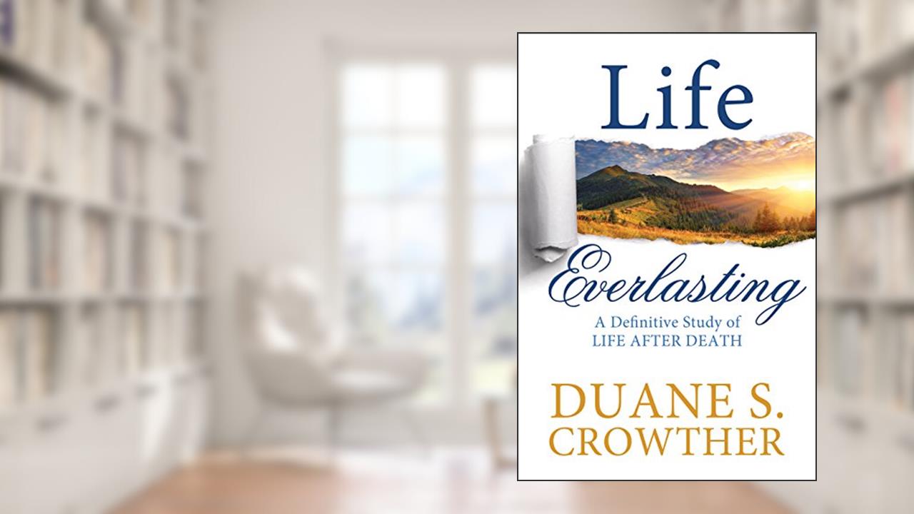 Life Everlasting: A Definitive Study of Life After Death, written by Duane S. Crowther