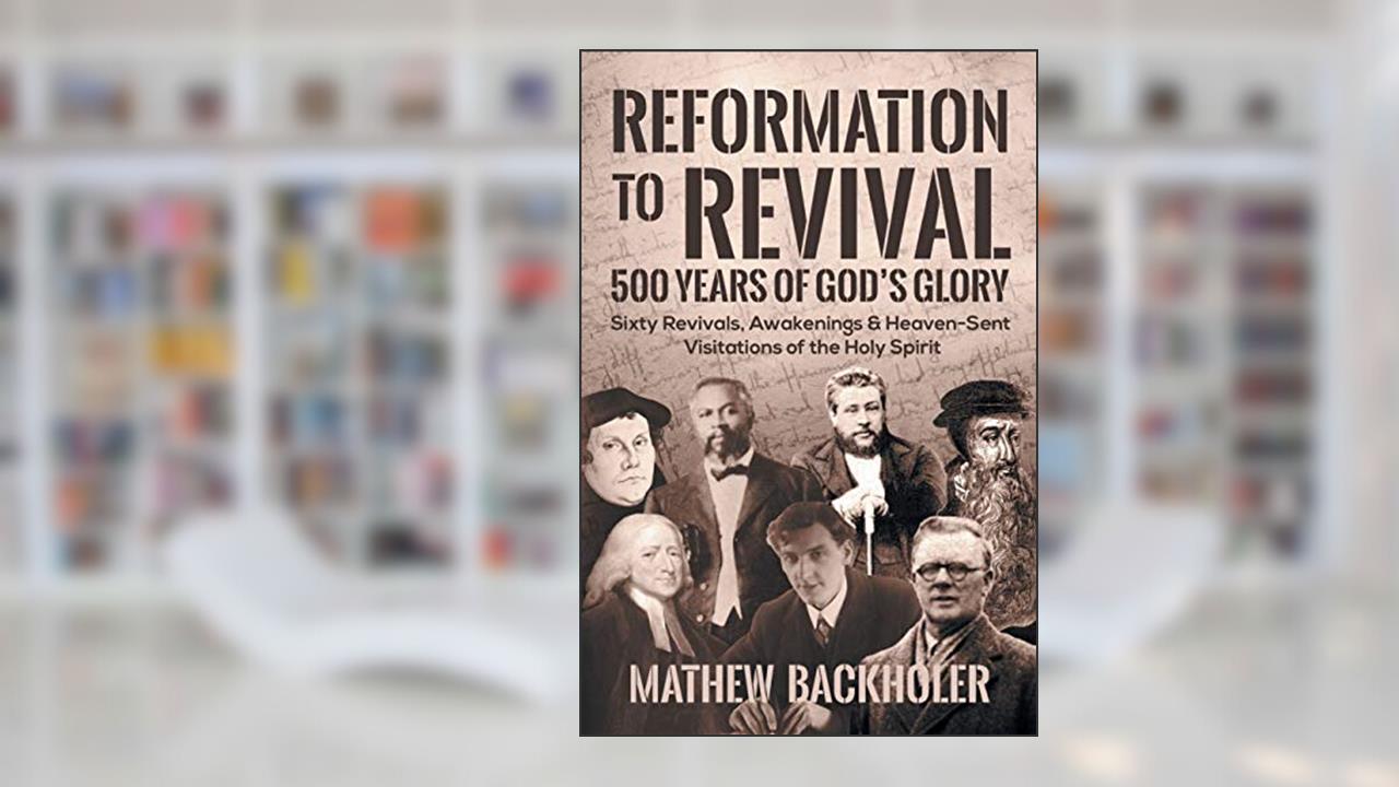Reformation to Revival, 500 Years of God's Glory: Sixty Revivals, Awakenings and Heaven-Sent Visitations of the Holy Spirit, written by Mathew Backholer