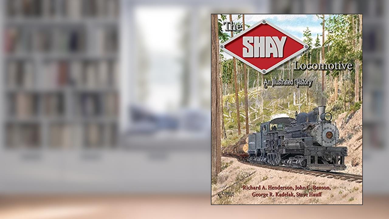 The Shay Locomotive: An Illustrated History, written by Richard A. Henderson, John C. Benson, George R. Kadelak, Steve Hauff