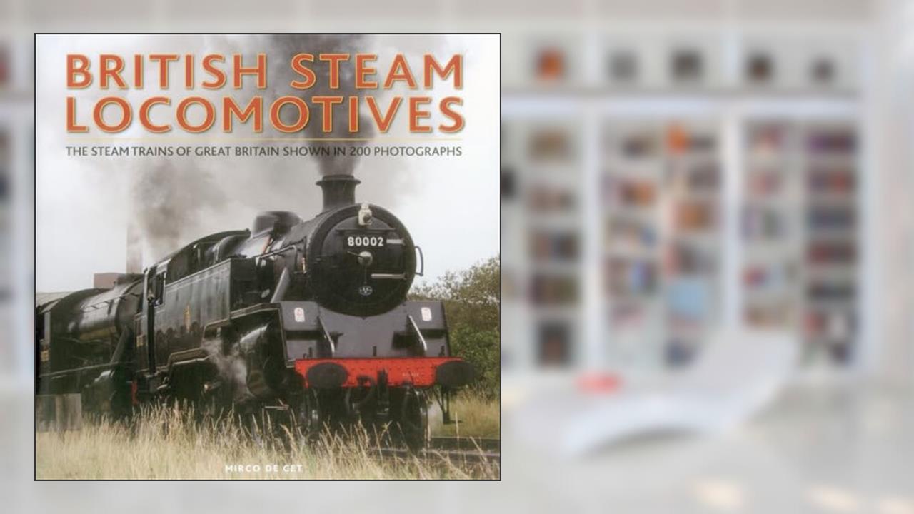 British Steam Locomotives: The Steam Trains Of Great Britain Shown In 200 Photographs, written by Mirco de Cet
