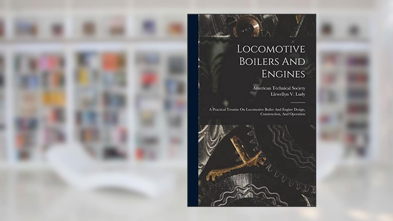 Locomotive Boilers And Engines: A Practical Treatise On Locomotive Boiler And Engine Design, Construction, And Operation, written by Llewellyn V Ludy