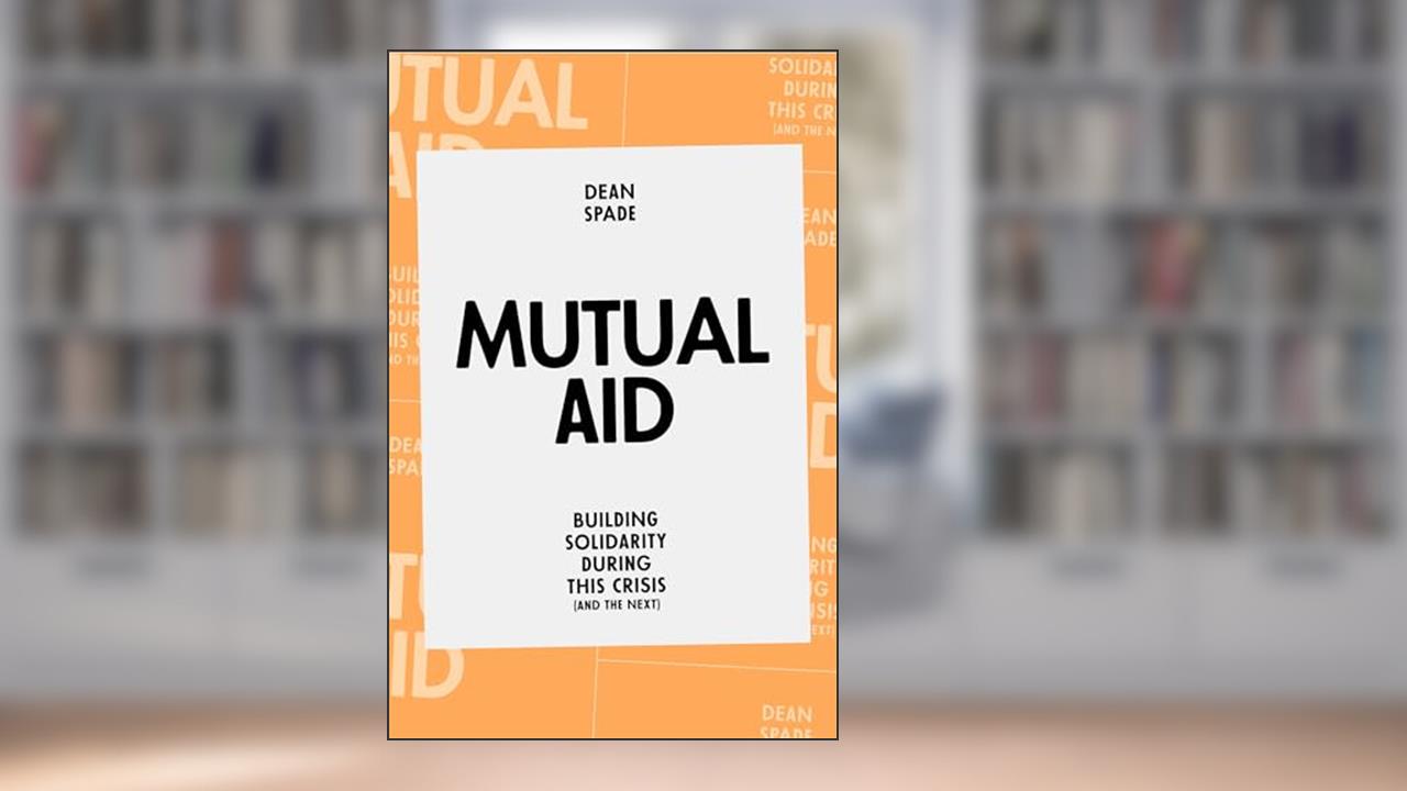 Mutual Aid: Building Solidarity During This Crisis (and the Next), written by Dean Spade