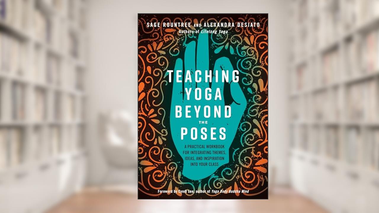 Teaching Yoga Beyond the Poses: A Practical Workbook for Integrating Themes, Ideas, and Inspiration into Your Class, written by Sage Rountree; Alexandra DeSiato
