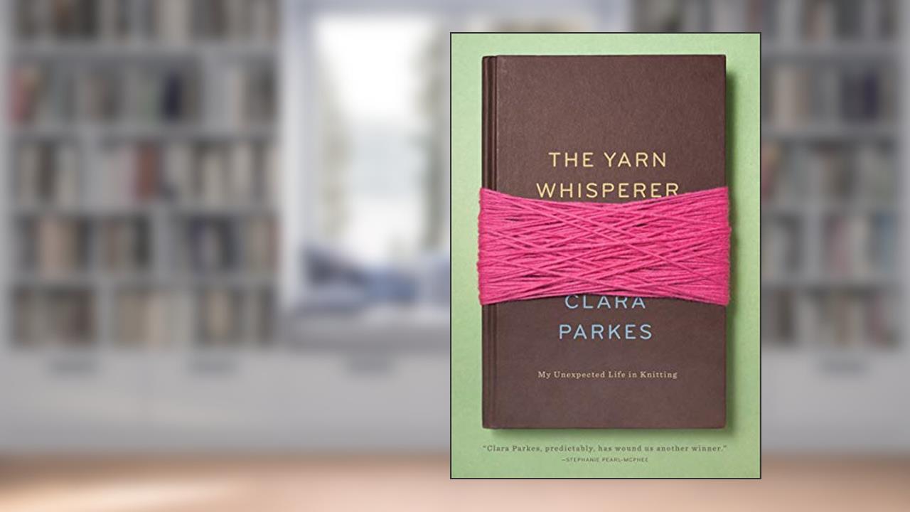 The Yarn Whisperer: My Unexpected Life in Knitting, written by Clara Parkes