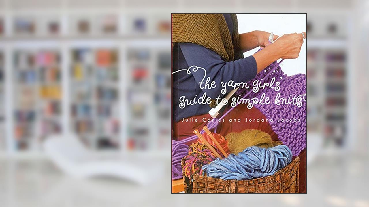 The Yarn Girls' Guide to Simple Knits, written by Julie Carles; Jordana Jacobs