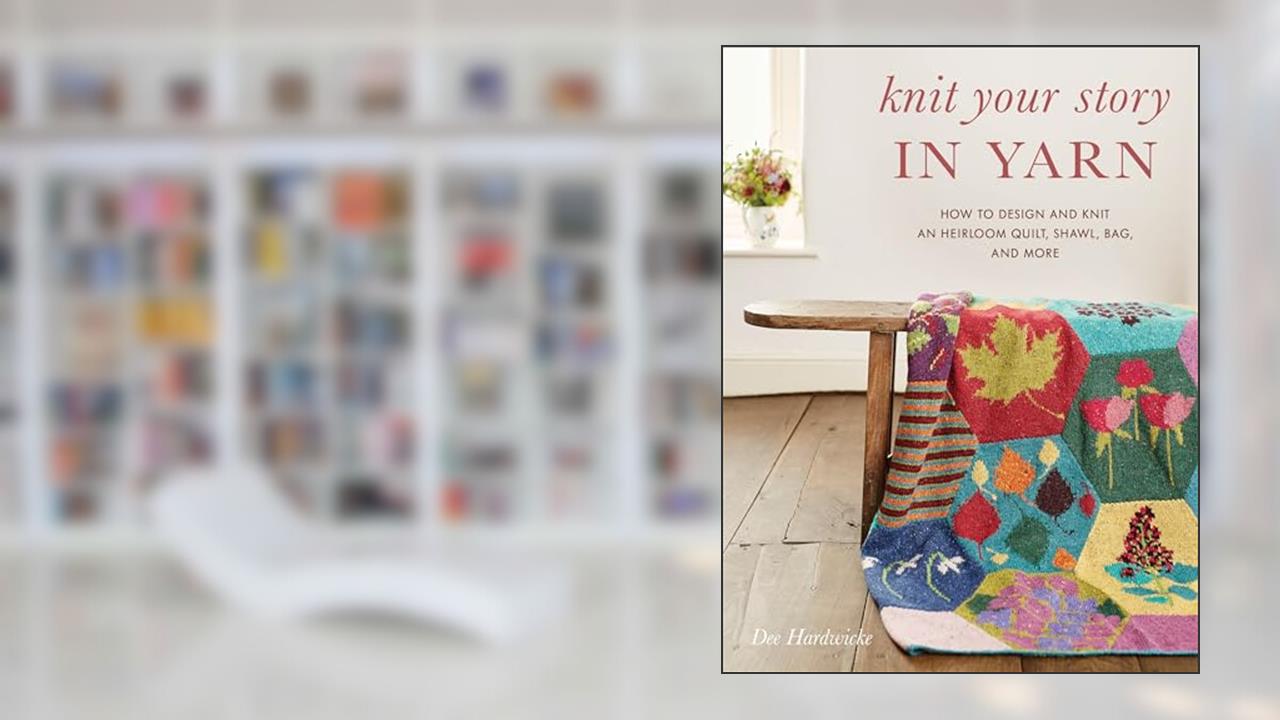 Knit Your Story in Yarn: How to Design and Knit an Heirloom Quilt, Shawl, Bag, and More, written by Dee Hardwicke