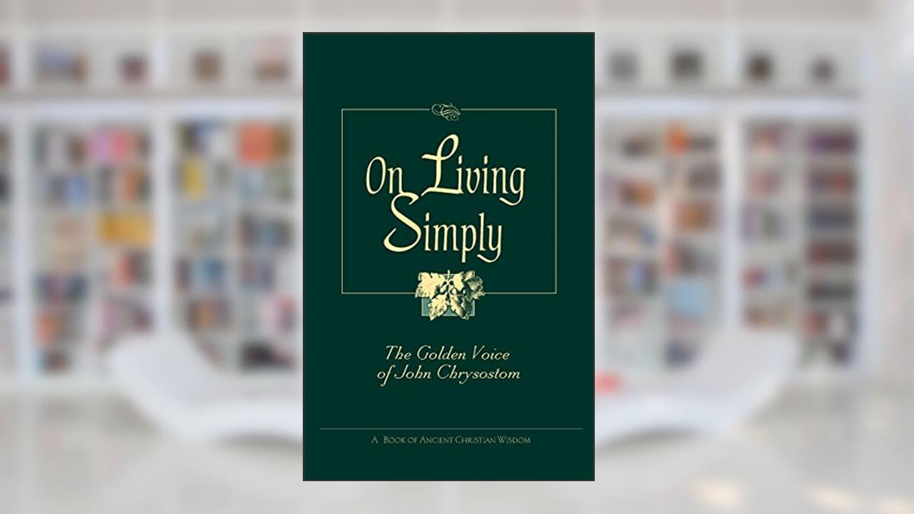 On Living Simply: The Golden Voice of John Chrysostom, written by St John Chrysostom; Saint John VII