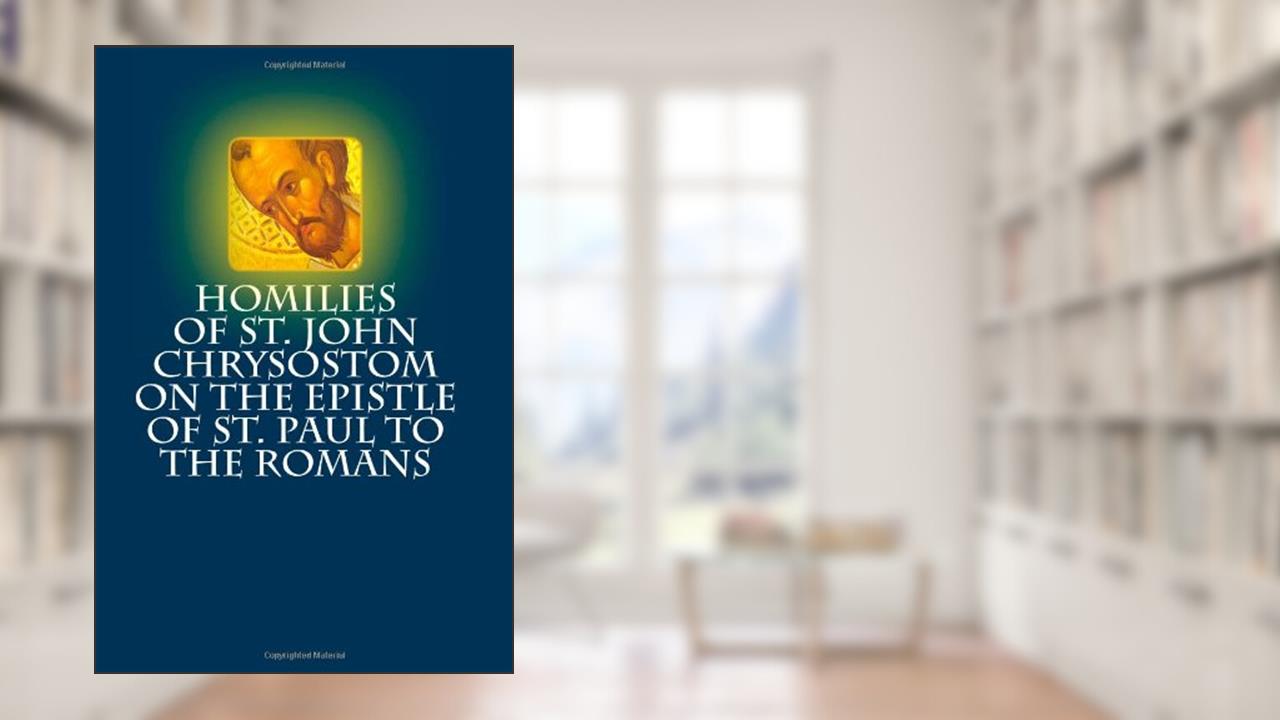 Homilies of St. John Chrysostom on the Epistle of St. Paul to the Romans, written by St. John Chrysostom