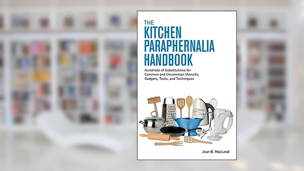 The Kitchen Paraphernalia Handbook: Hundreds of Substitutions for Common and Uncommon Utensils, Gadgets, Tools, and Techniques, written by Jean B. MacLeod