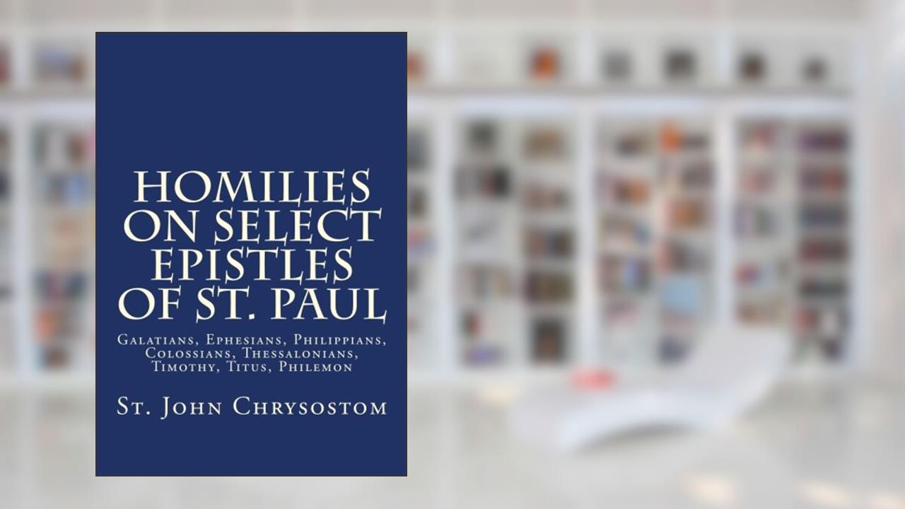 Homilies on Select Epistles of St. Paul: Galatians, Ephesians, Philippians, Colossians, Thessalonians, Timothy, Titus, Philemon, written by St. John Chrysostom