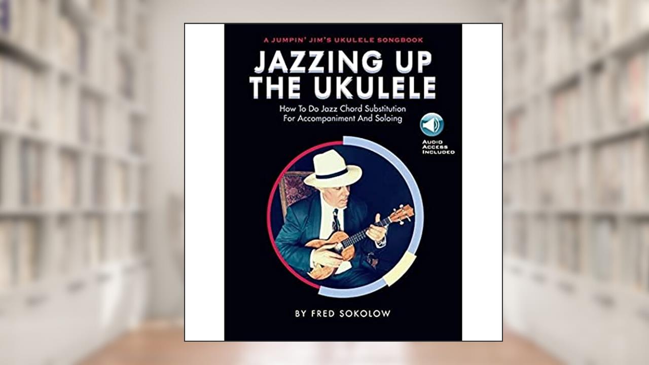 Jazzing Up the Ukulele - How to Do Jazz Chord Substitution for Accompaniment and Soloing: A Jumpin' Jim's Ukulele Songbook - Book/Online Audio, written by Fred Sokolow