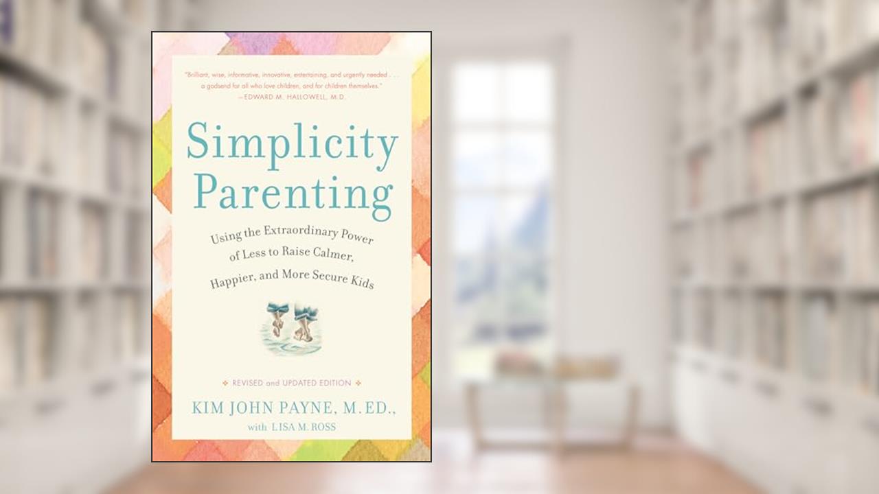 Simplicity Parenting: Using the Extraordinary Power of Less to Raise Calmer, Happier, and More Secure Kids, written by Kim John Payne; Lisa M. Ross