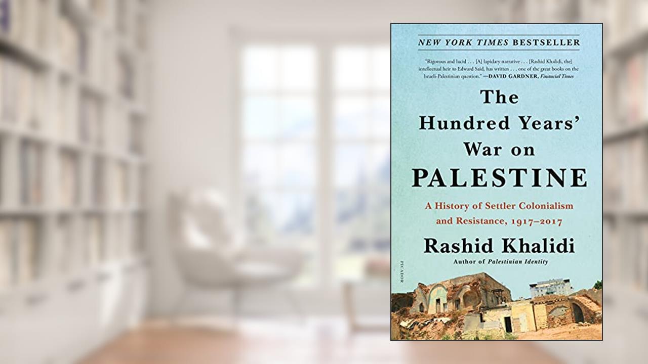 The Hundred Years' War on Palestine: A History of Settler Colonialism and Resistance, 1917-2017, written by Rashid Khalidi