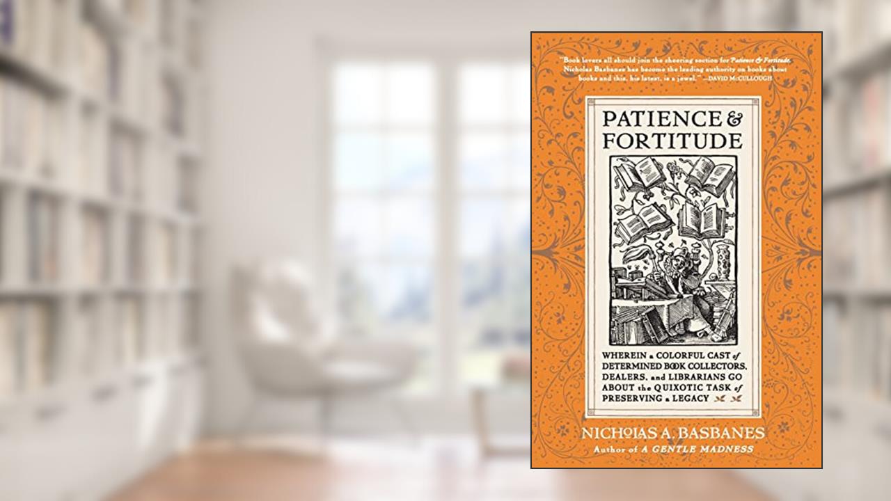 Patience and Fortitude: Wherein a Colorful Cast of Determined Book Collectors, Dealers, and Librarians Go About the Quixotic Task of Preserving a Legacy, written by Nicholas A Basbanes