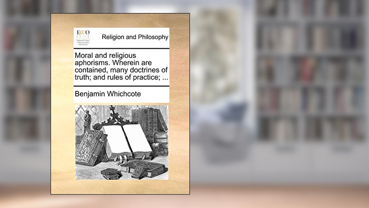 Moral and Religious Aphorisms. Wherein Are Contained, Many Doctrines of Truth; And Rules of Practice; ..., written by Dr Benjamin Whichcote