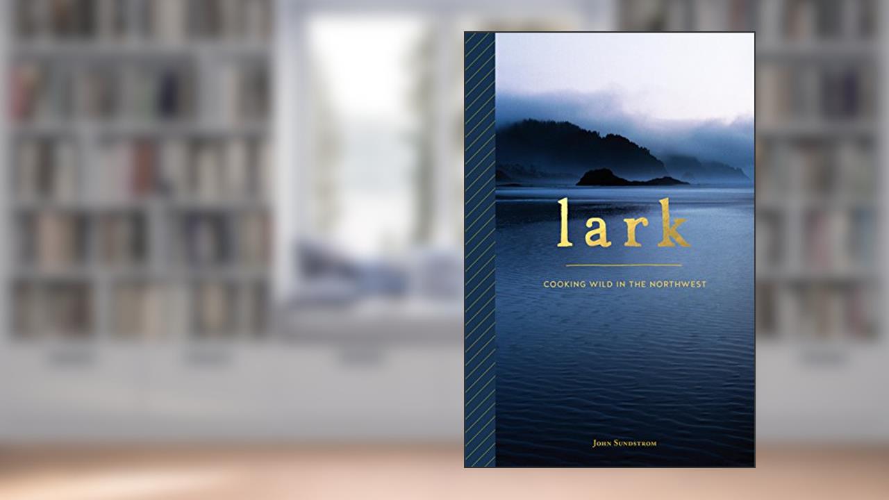 Lark: Cooking Wild in the Northwest, written by John Sundstrom