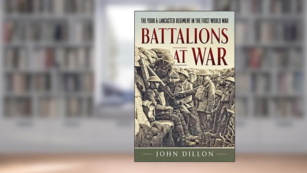 Battalions at War: The York & Lancaster Regiment in the First World War, written by John Dillon