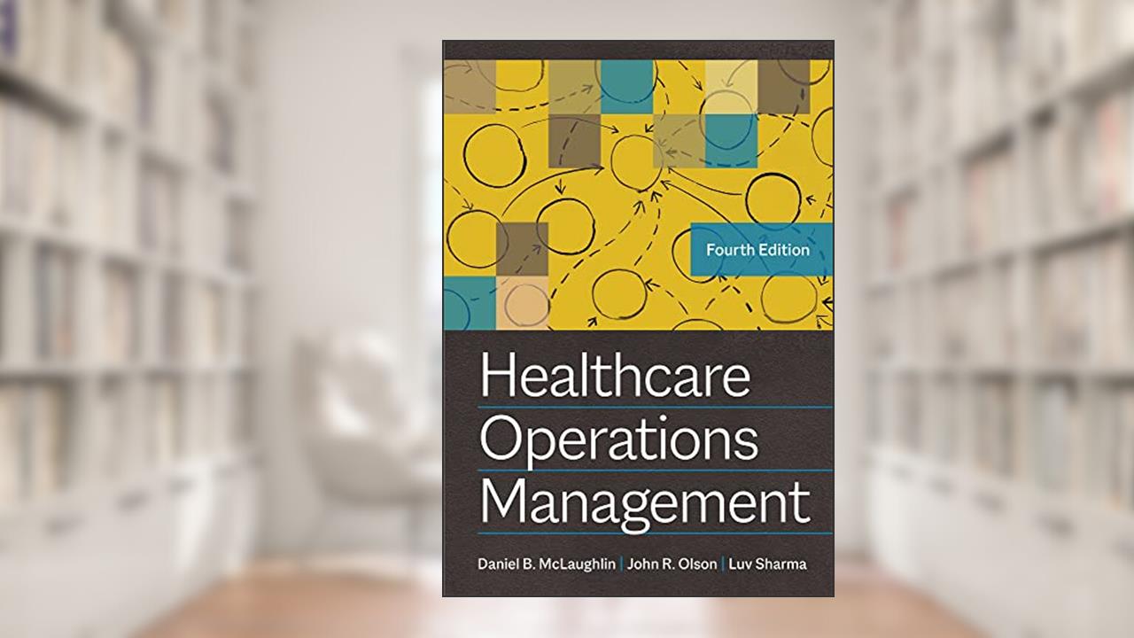 Healthcare Operations Management, Fourth Edition, written by John R. Olson PhD; Daniel B. McLaughlin; Luv Sharma PhD