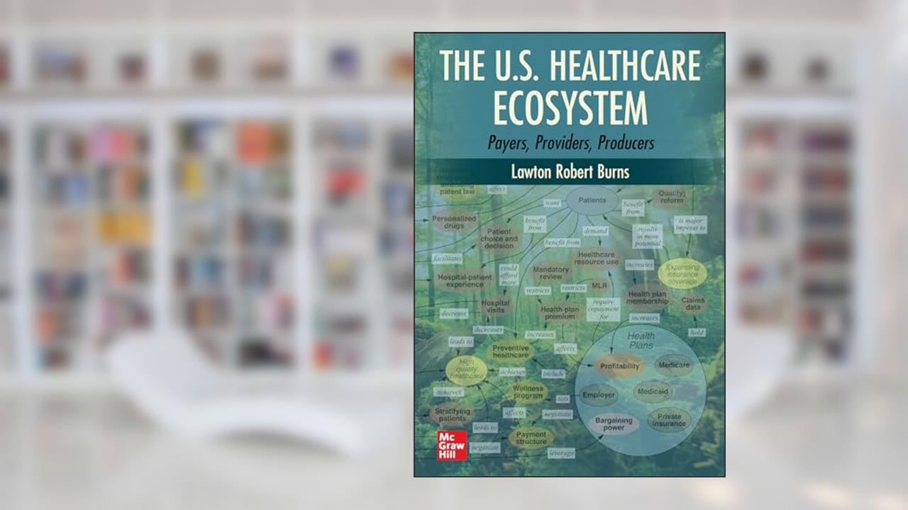 The U.S. Healthcare Ecosystem: Payers, Providers, Producers, written by Lawton Robert Burns