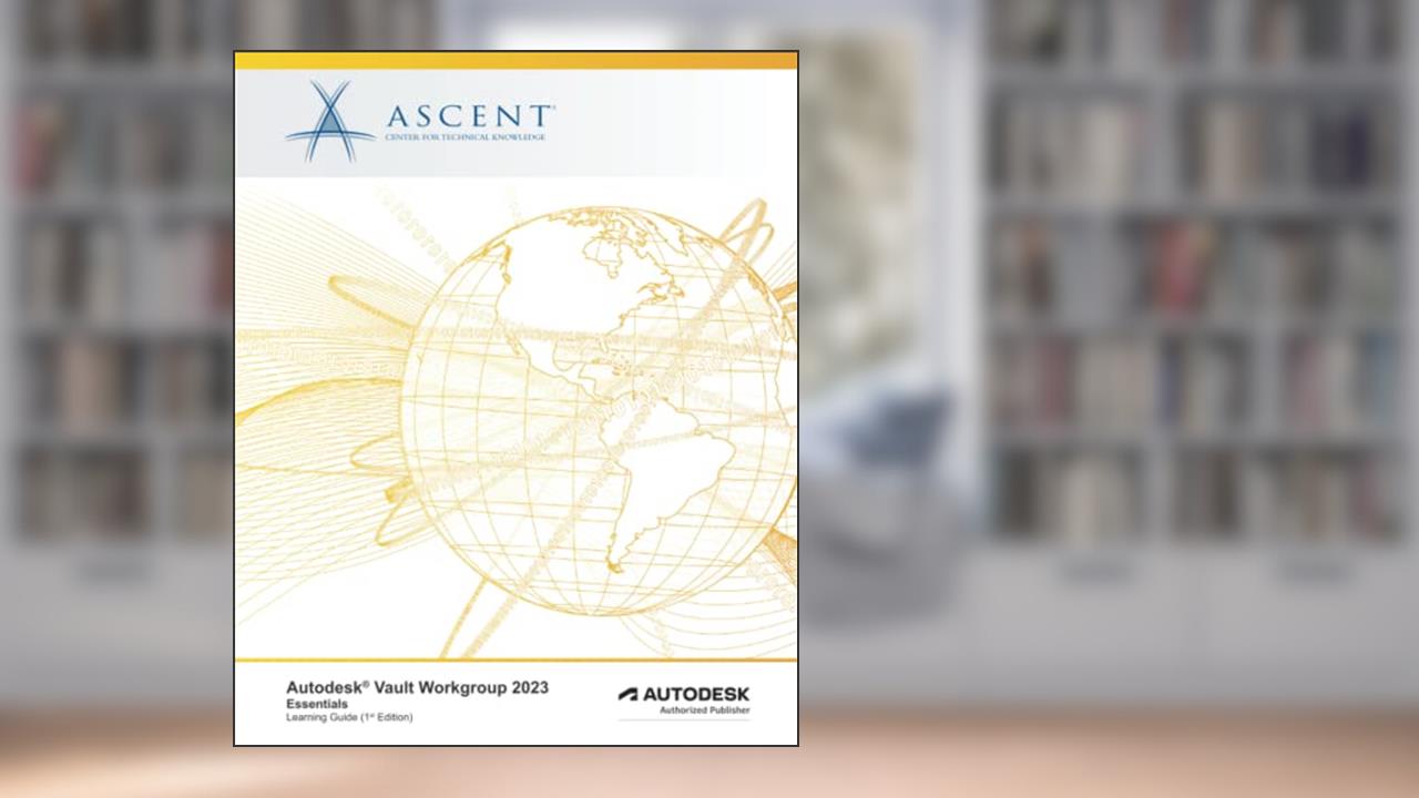 Autodesk Vault Workgroup 2023: Essentials: Autodesk Authorized Publisher (Autodesk Vault 2023), written by Ascent - Center for Technical Knowledge