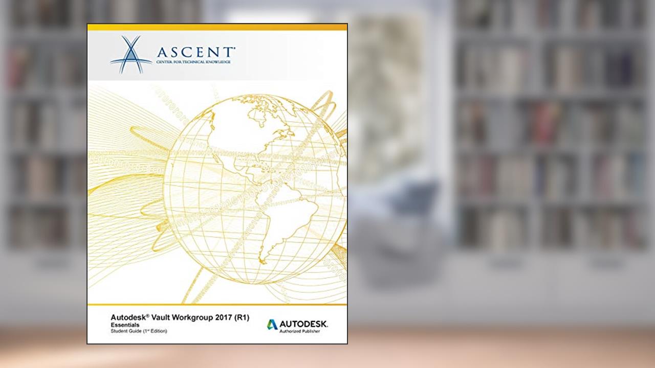 Autodesk Vault Workgroup 2017 (R1) Essentials: Autodesk Authorized Publisher, written by Ascent - Center for Technical Knowledge