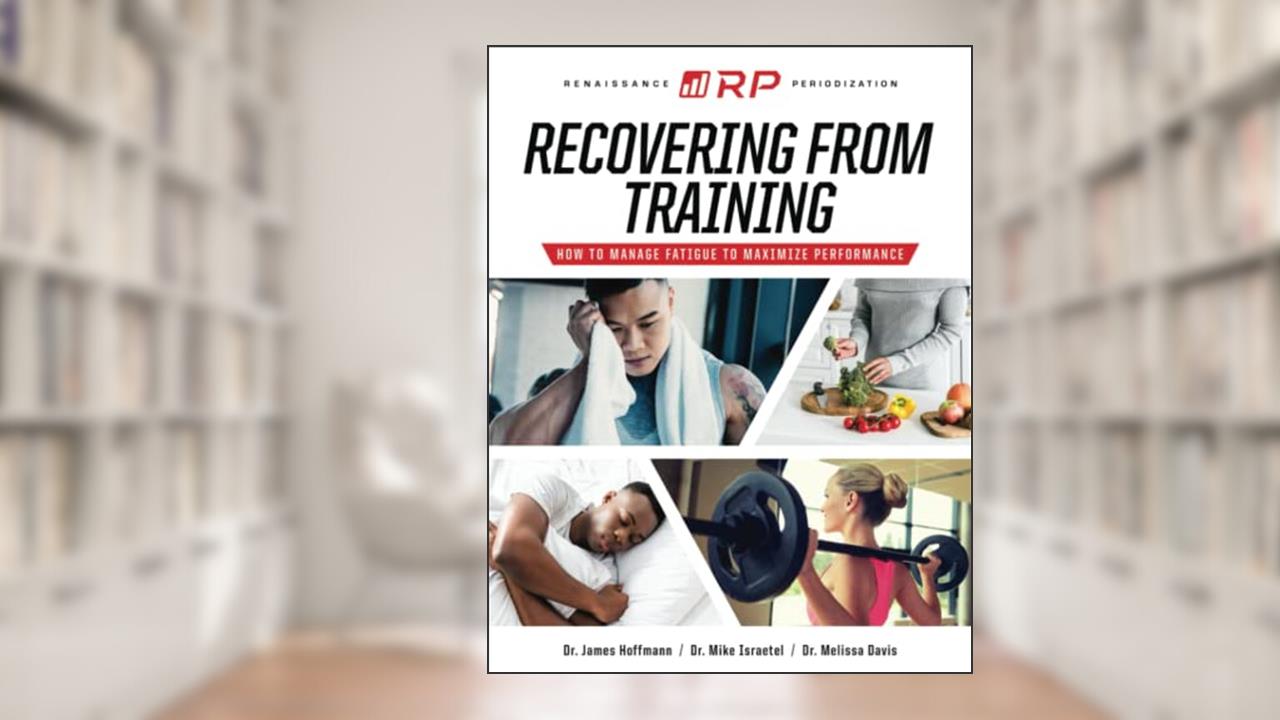 Recovering from Training: How to Manage Fatigue to Maximize Performance (Renaissance Periodization), written by Dr. James Hoffmann; Dr. Mike Israetel; Dr. Melissa Davis