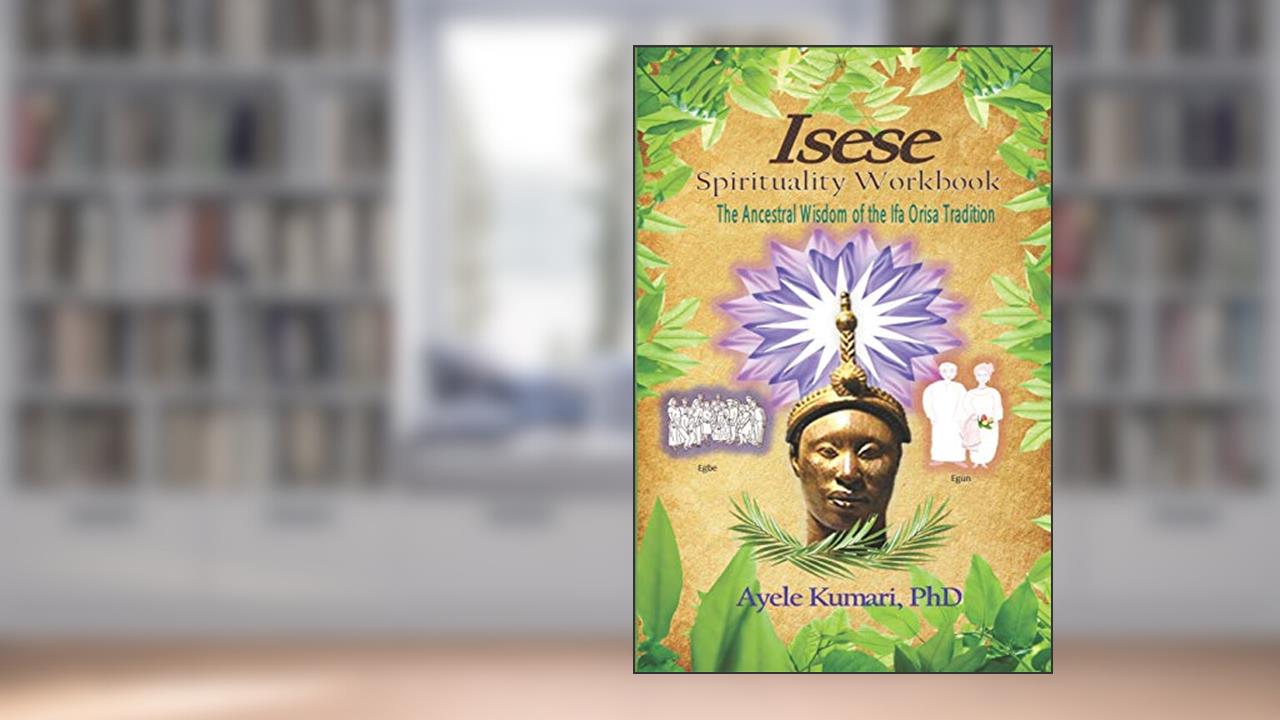 Isese Spirituality Workbook: The Ancestral Wisdom of the Ifa Orisa Tradition, written by Ayele Kumari PhD