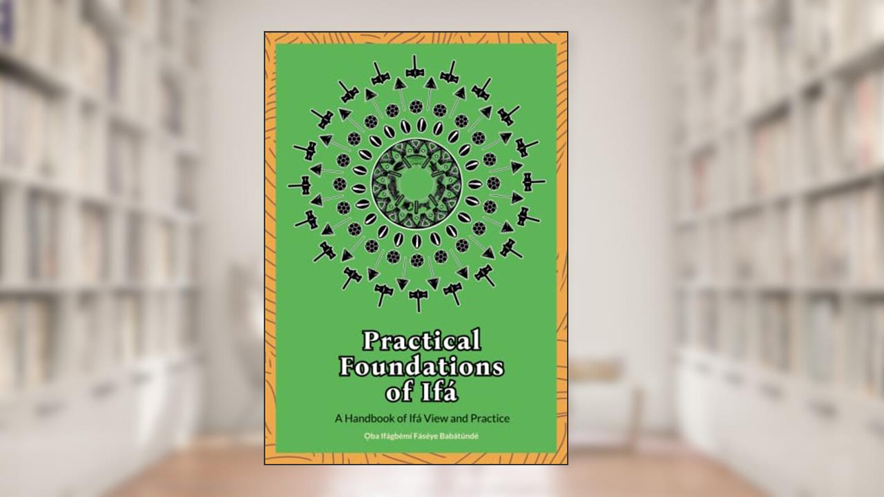 Practical Foundations of Ifa: A Handbook of Ifa View and Practice, written by ?ba Ifágbèmí Fás?`y? Babátúndé