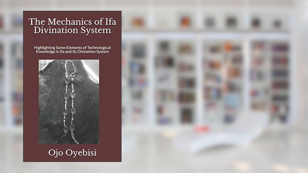 The Mechanics of Ifa Divination System: Highlighting Some Elements of Technological Knowledge in Ifa and Its Divination System, written by Ojo Oludare Oyebisi
