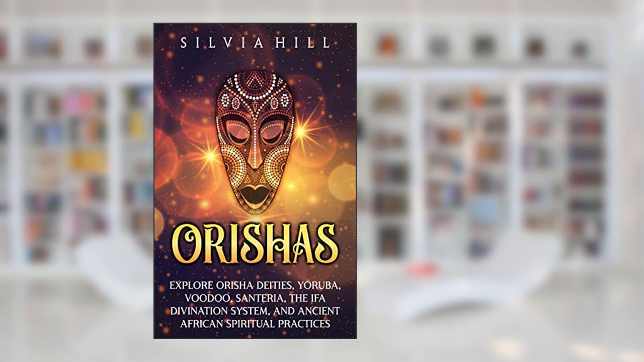 Orishas: Explore Orisha Deities, Yoruba, Voodoo, Santeria, the Ifa Divination System, and Ancient African Spiritual Practices (Traditions from Africa), written by Silvia Hill