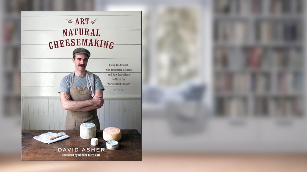 The Art of Natural Cheesemaking: Using Traditional, Non-Industrial Methods and Raw Ingredients to Make the World's Best Cheeses, written by David Asher