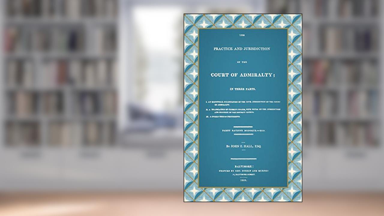 The Practice And Jurisdiction Of The Court Of Admiralty: In Three Parts, written by John Elihu Hall