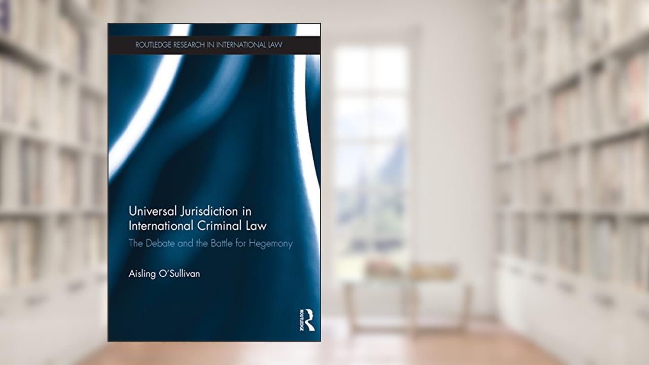 Universal Jurisdiction in International Criminal Law: The Debate and the Battle for Hegemony (Routledge Research in International Law), written by Aisling O'Sullivan