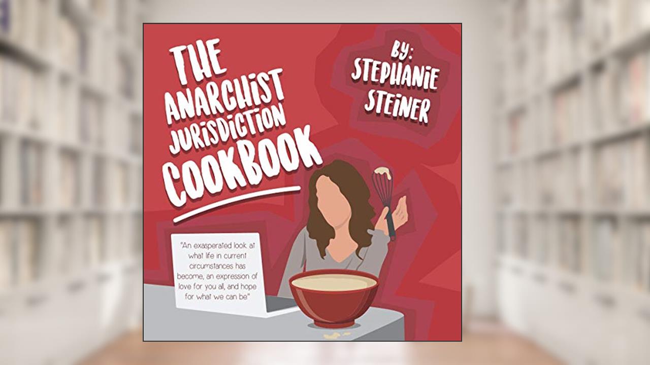 The Anarchist Jurisdiction Cookbook: An exasperated look at what life in current circumstances has become, an expression of love for you all, and hope for what we can be., written by Stephanie S. Steiner