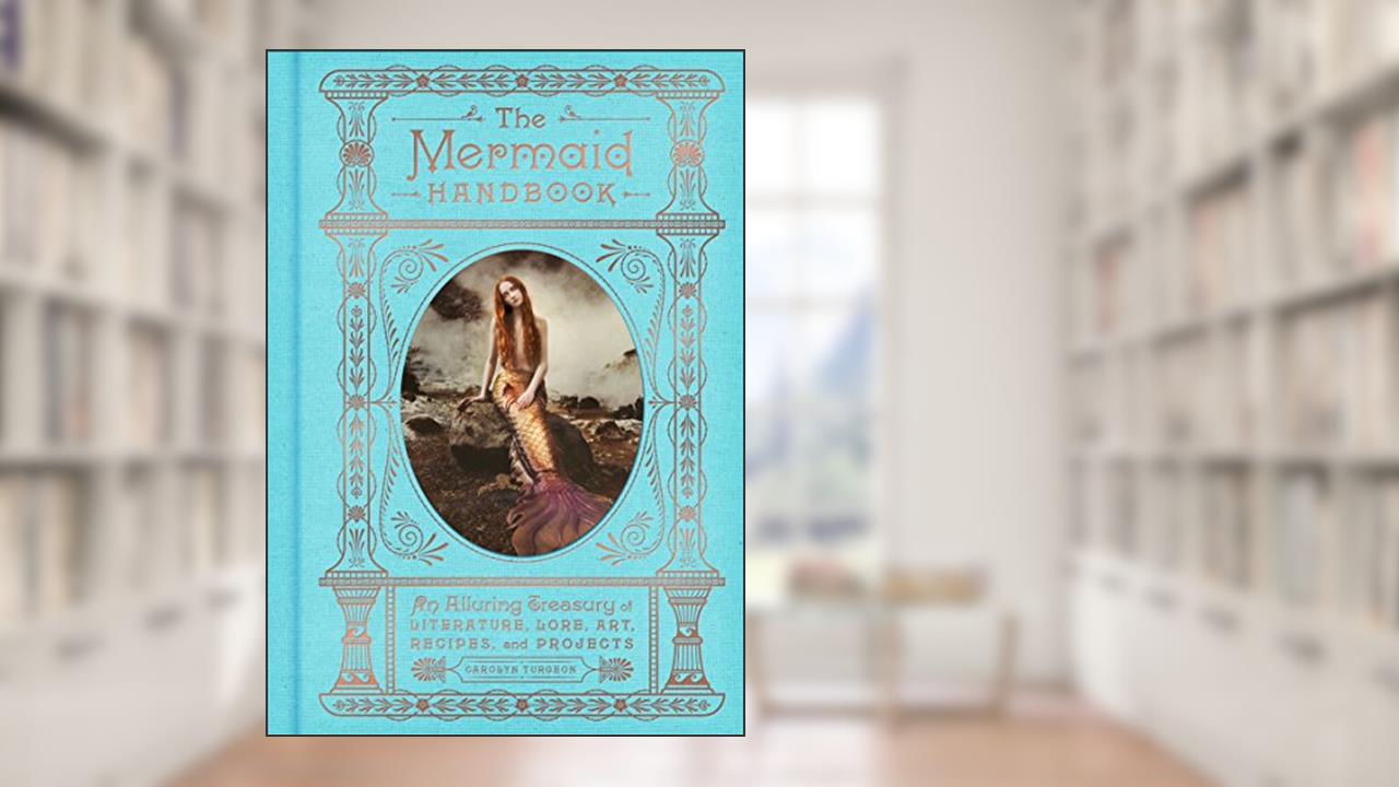 The Mermaid Handbook: An Alluring Treasury of Literature, Lore, Art, Recipes, and Projects (The Enchanted Library), written by Carolyn Turgeon