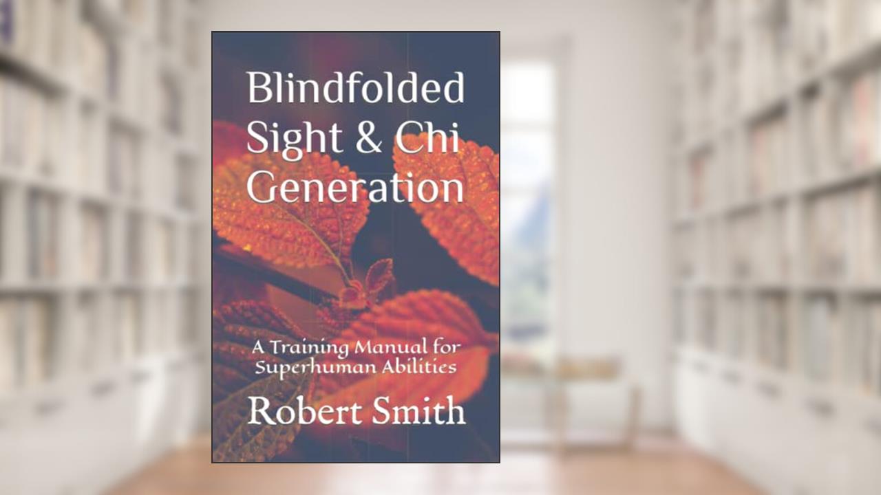 Blindfolded Sight and Chi Generation: A Training Manual for Superhuman Abilities, written by Robert John Smith III