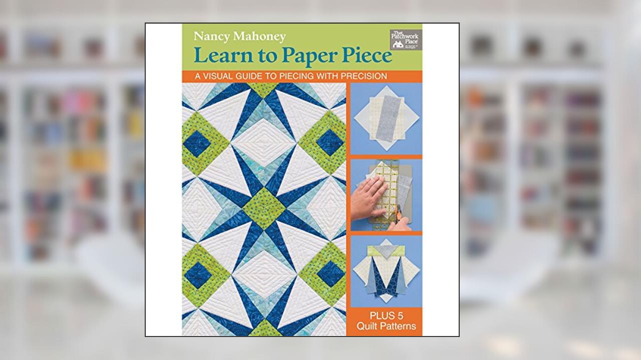 Learn to Paper Piece: A Visual Guide to Piecing with Precision, written by Nancy Mahoney