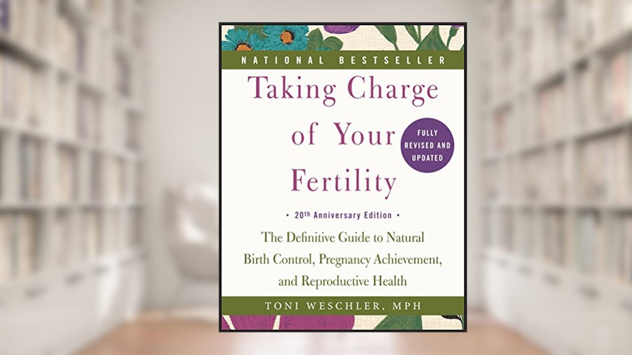 Taking Charge of Your Fertility, 20th Anniversary Edition: The Definitive Guide to Natural Birth Control, Pregnancy Achievement, and Reproductive Health, written by Toni Weschler