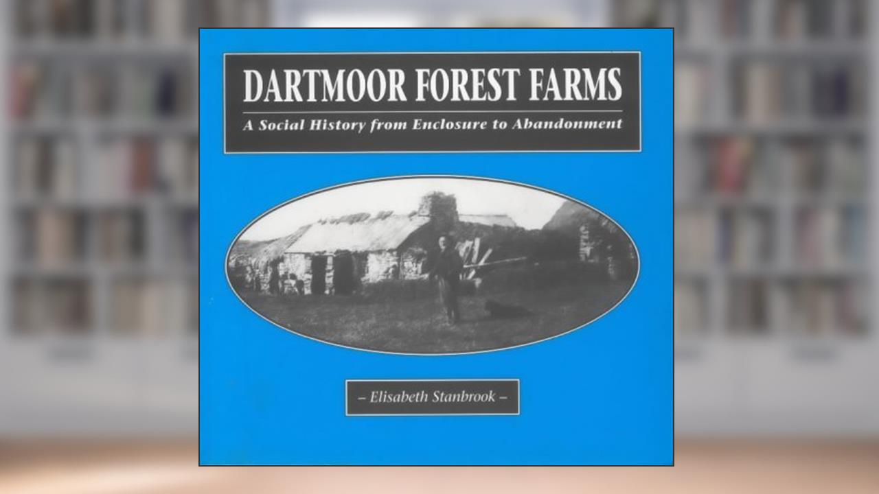 Dartmoor Forest Farms: A Social History from Enclosure to Abandonment, written by Elisabeth Stanbrook