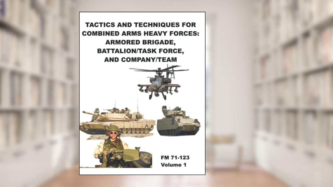 FM 71-123 Tactics and Techniques for Combined Arms Heavy Forces: Armored Brigade, Battalion/Task Force, and Company/Team: Volume 1, written by Department of the Army Headquarters