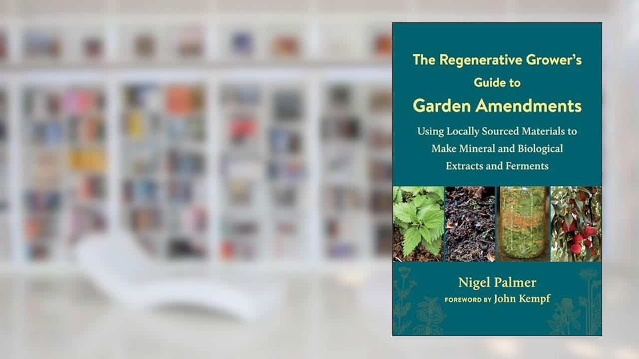 The Regenerative Grower's Guide to Garden Amendments: Using Locally Sourced Materials to Make Mineral and Biological Extracts and Ferments, written by Nigel Palmer