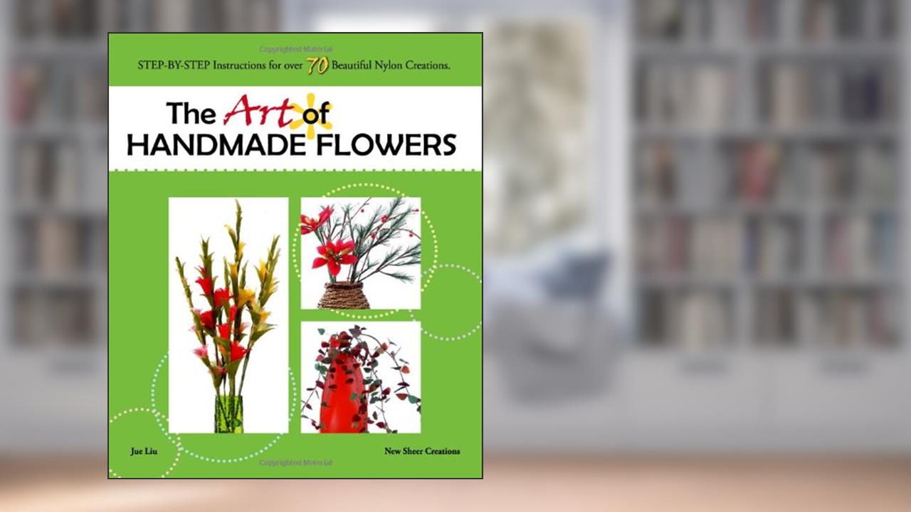 The Art of Handmade Flowers: Step-By-Step Instructions for Over 70 Beautiful Nylon Creations, written by Jue Liu