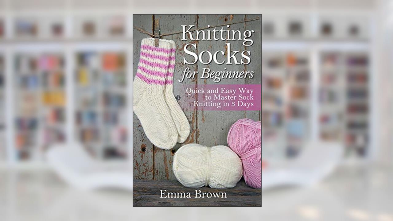 Knitting Socks for Beginners: Quick and Easy Way to Master Sock Knitting in 3 Days (Sock Knitting Patterns in Black&White), written by Emma Brown